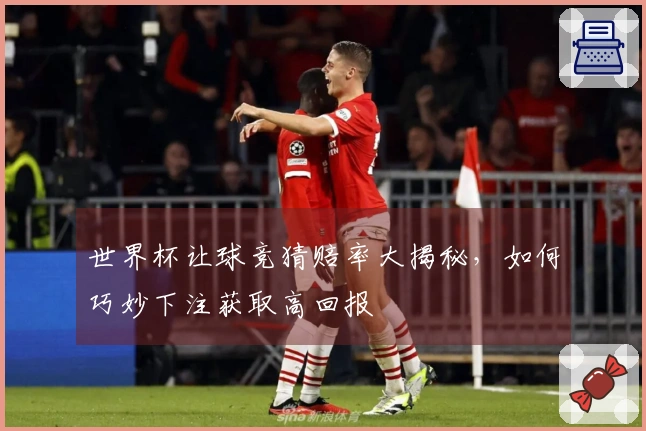 世界杯让球竞猜赔率大揭秘，如何巧妙下注获取高回报