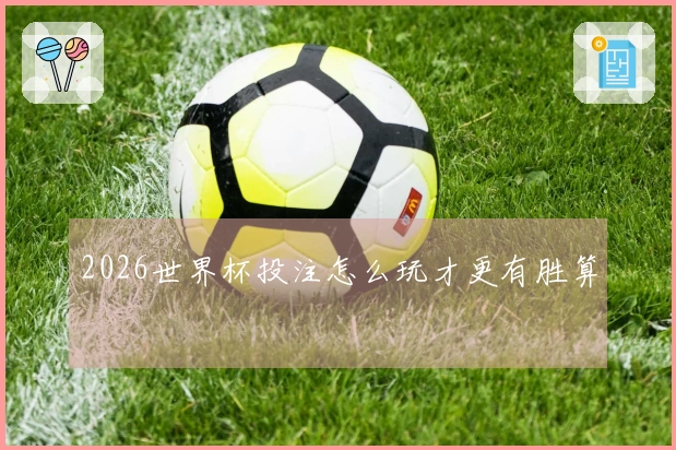2026世界杯投注怎么玩才更有胜算