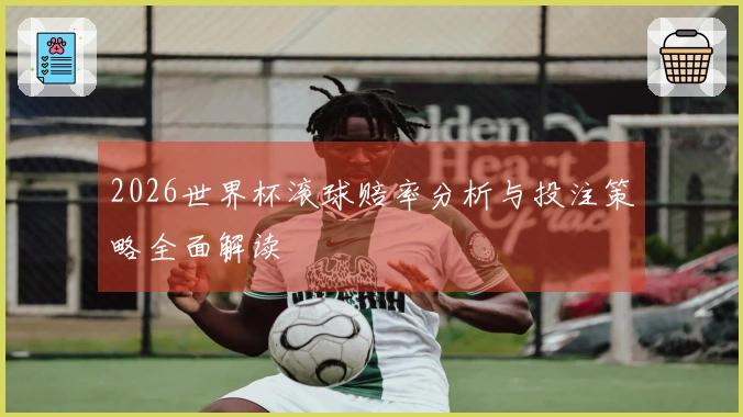 2026世界杯滚球赔率分析与投注策略全面解读