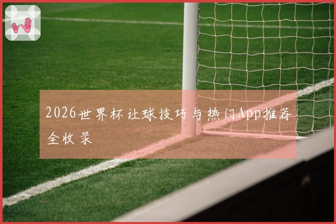 2026世界杯让球技巧与热门App推荐全收录