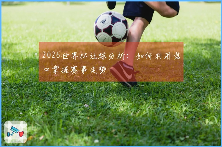 2026世界杯让球分析：如何利用盘口掌握赛事走势