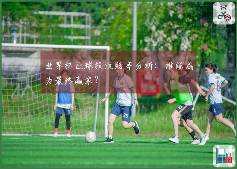 世界杯让球投注赔率分析：谁能成为最终赢家？