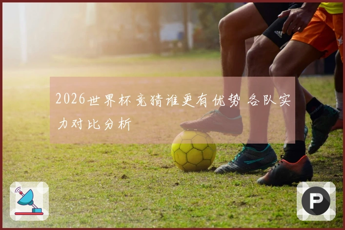2026世界杯竞猜谁更有优势 各队实力对比分析