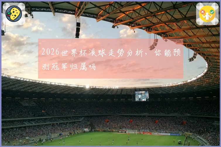 2026世界杯滚球走势分析，你能预测冠军归属吗