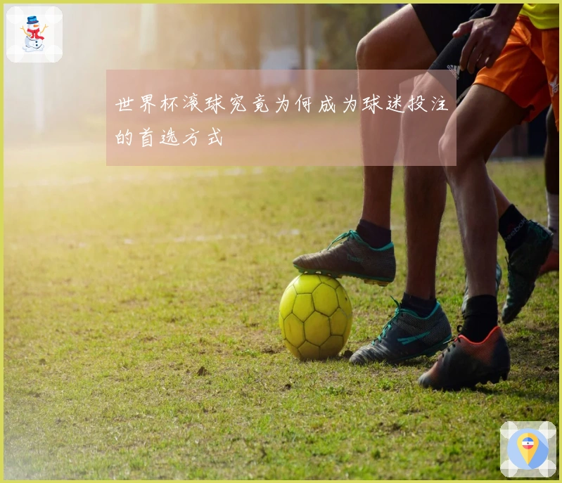 世界杯滚球究竟为何成为球迷投注的首选方式